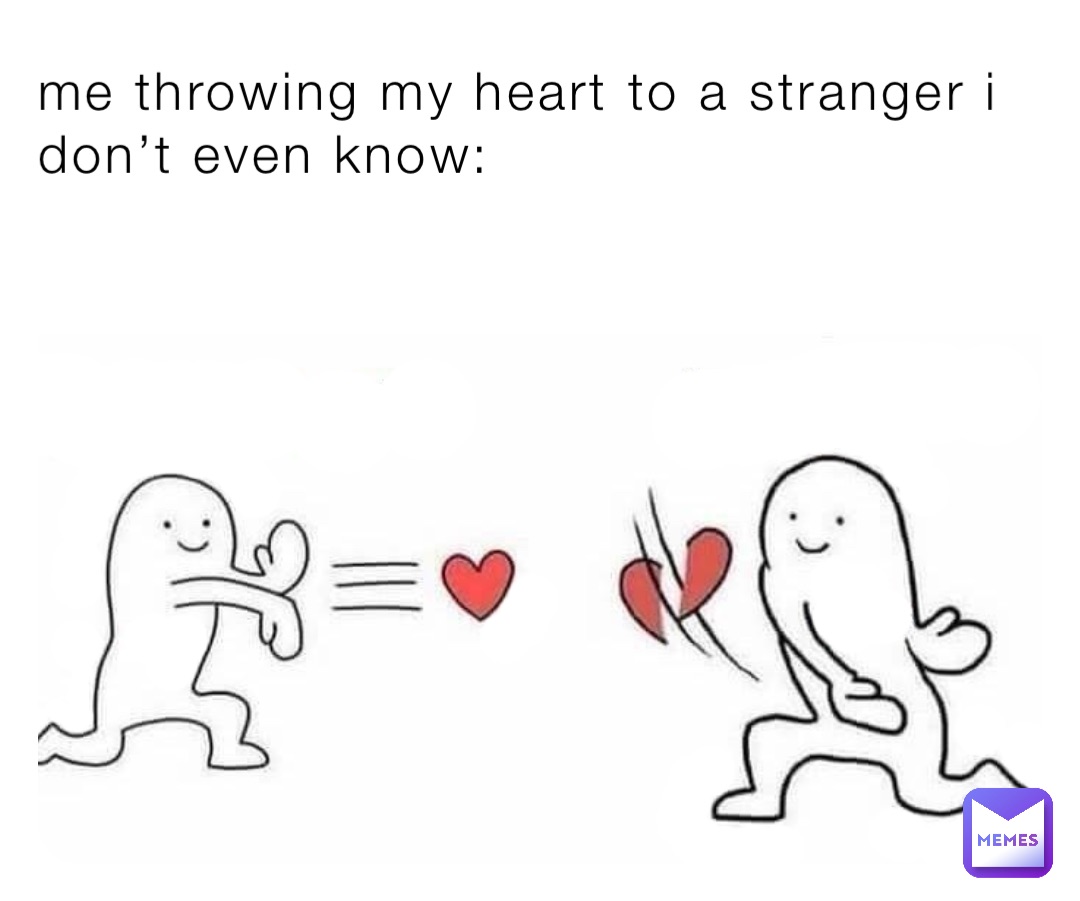 me throwing my heart to a stranger i don’t even know: