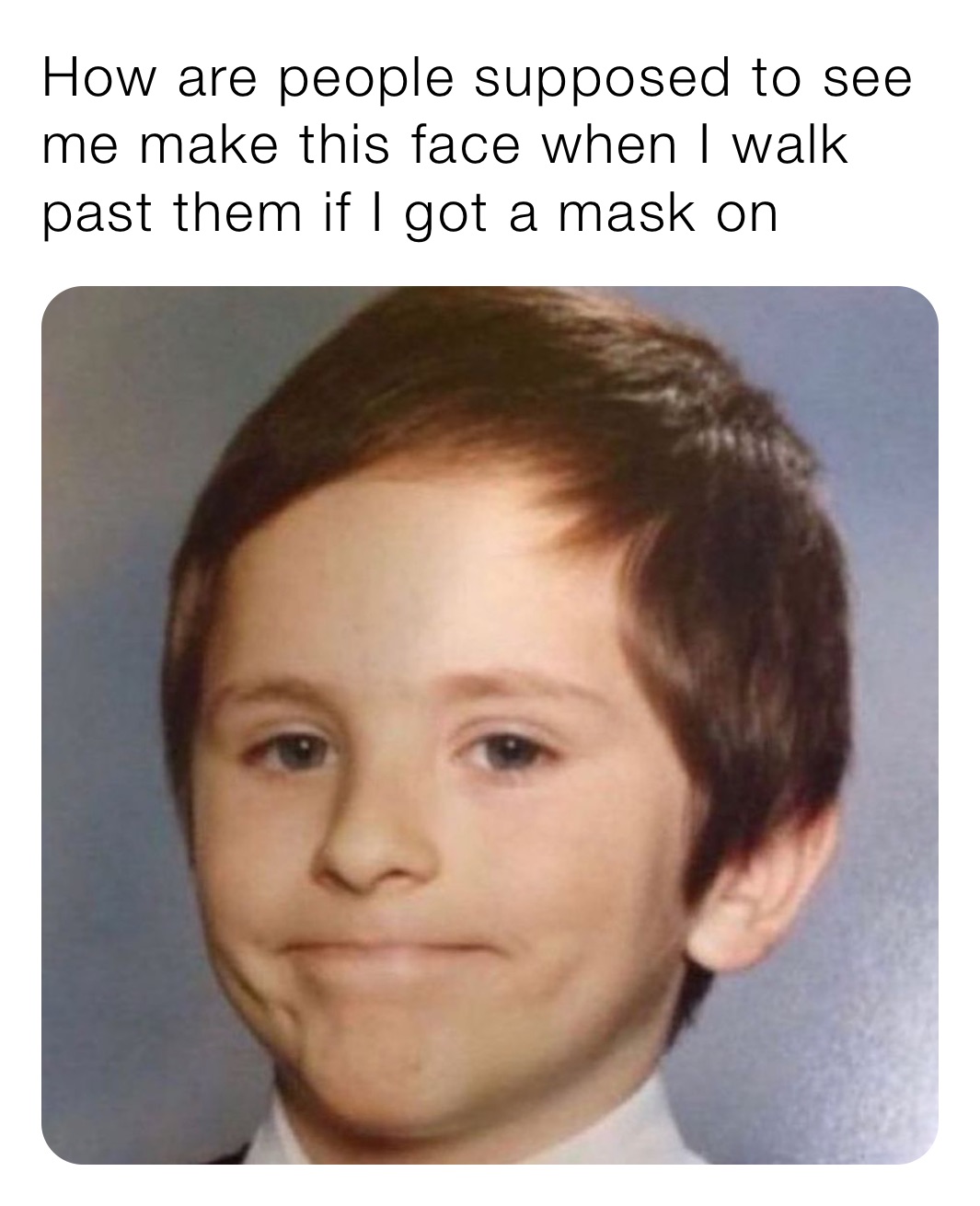 How are people supposed to see me make this face when I walk past them if I got a mask on How are people supposed to see me make this face when I walk past them if I got a mask on
