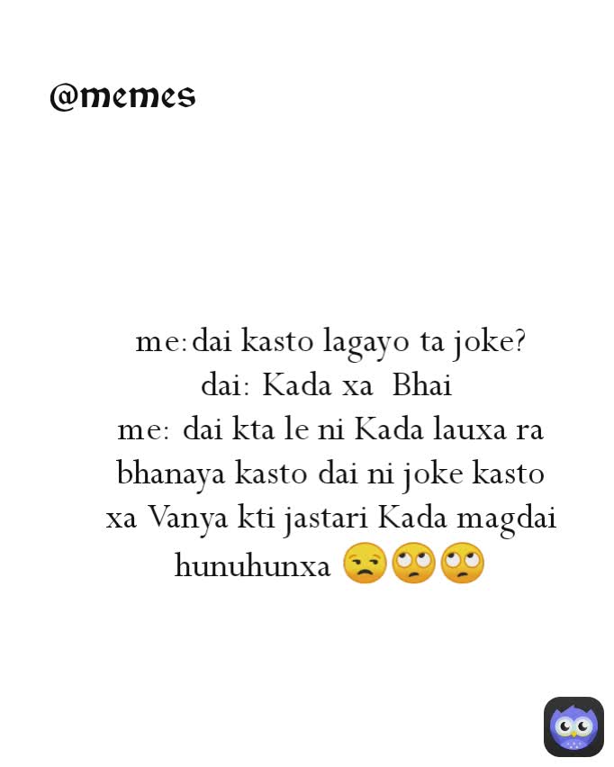 @memes me:dai kasto lagayo ta joke?
dai: Kada xa  Bhai 
me: dai kta le ni Kada lauxa ra bhanaya kasto dai ni joke kasto xa Vanya kti jastari Kada magdai hunuhunxa 😒🙄🙄