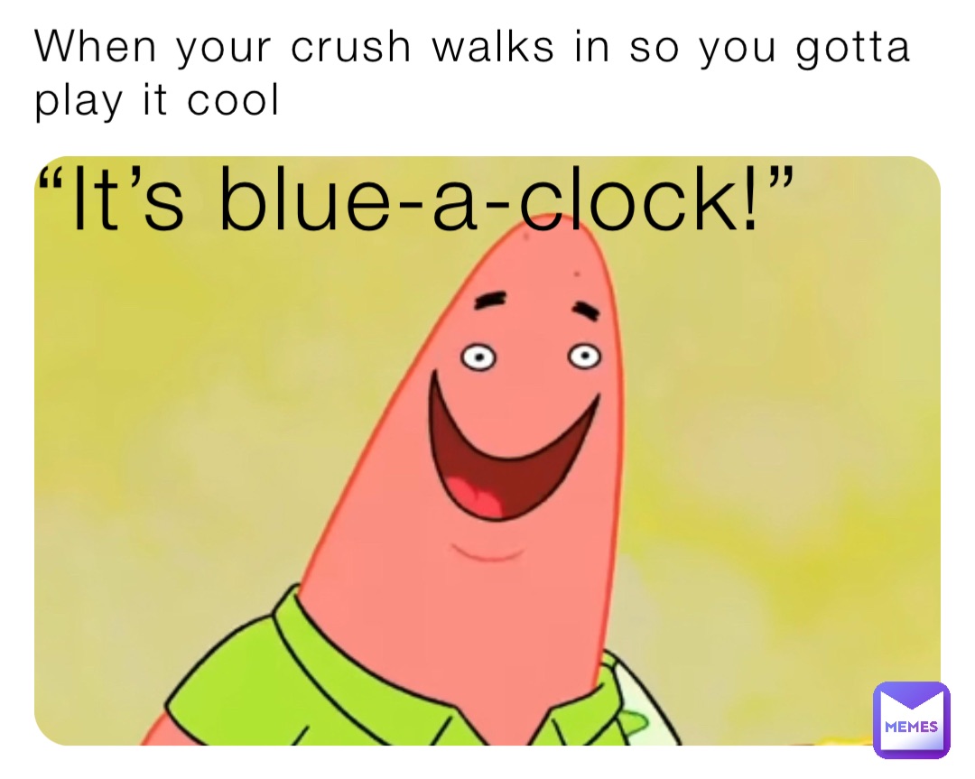 When your crush walks in so you gotta play it cool “It’s blue-a-clock!”