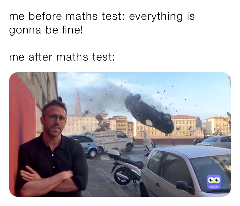 me before maths test: everything is gonna be fine!

me after maths test:
