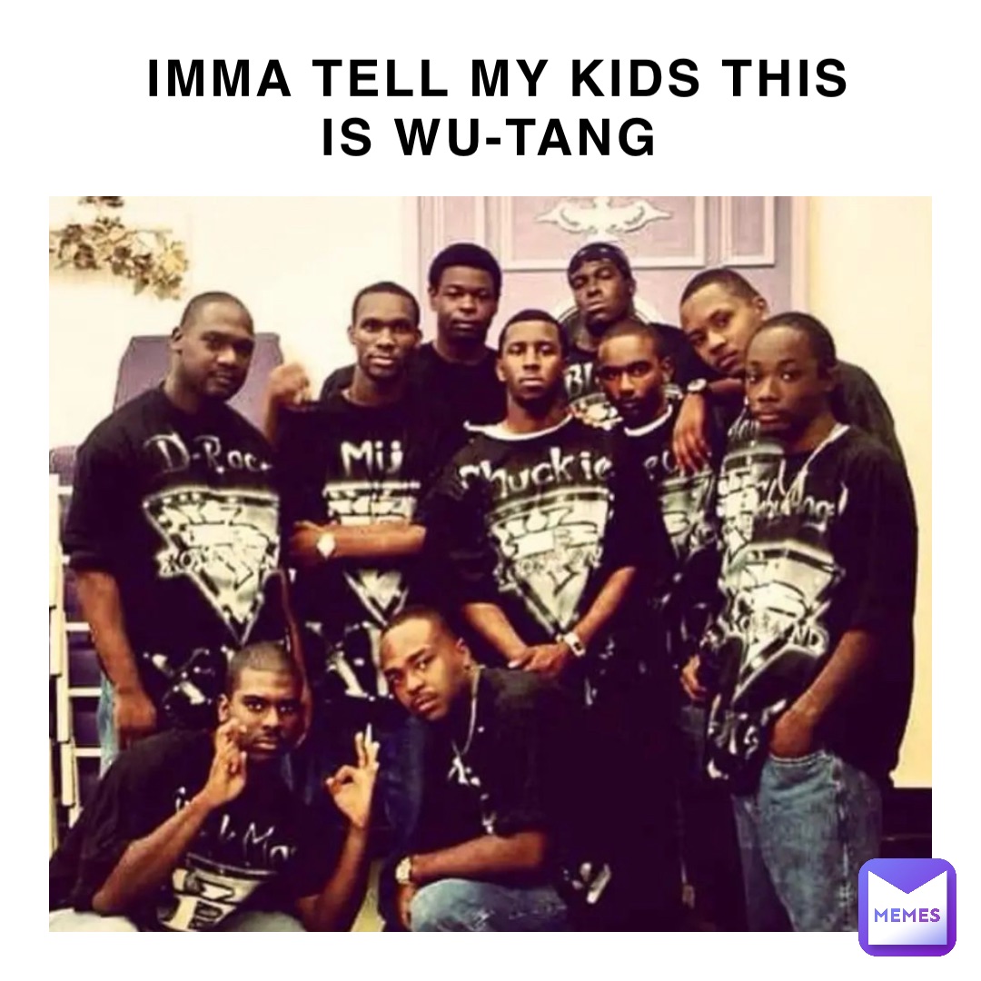 IMMA TELL MY KIDS THIS 
IS WU-TANG