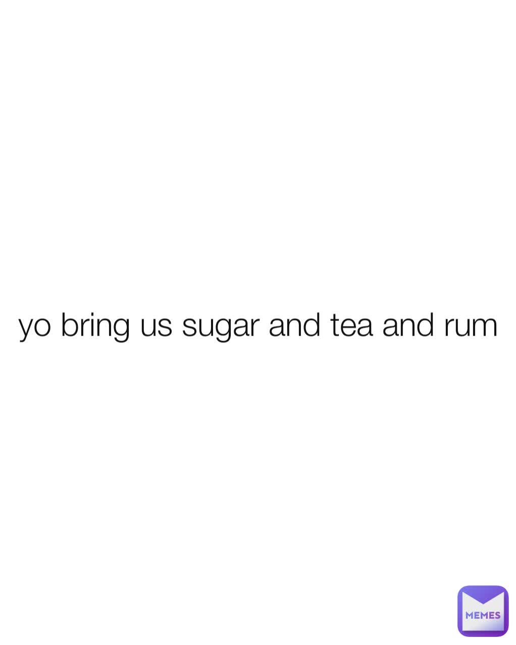 yo bring us sugar and tea and rum