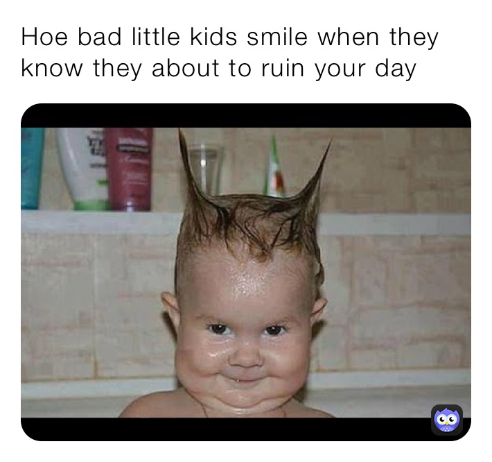 Hoe bad little kids smile when they know they about to ruin your day