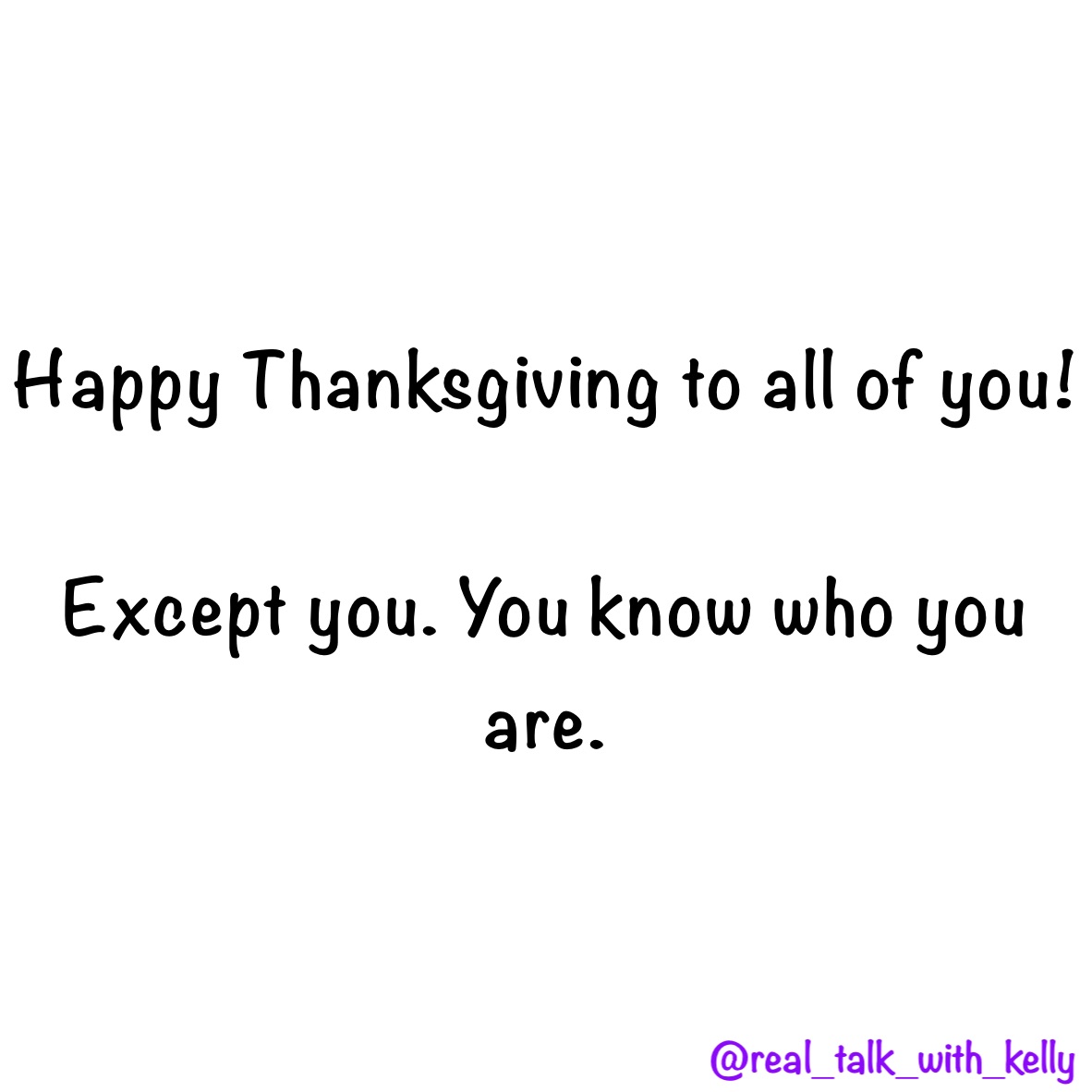 Happy Thanksgiving to all of you! 

Except you. You know who you are. 