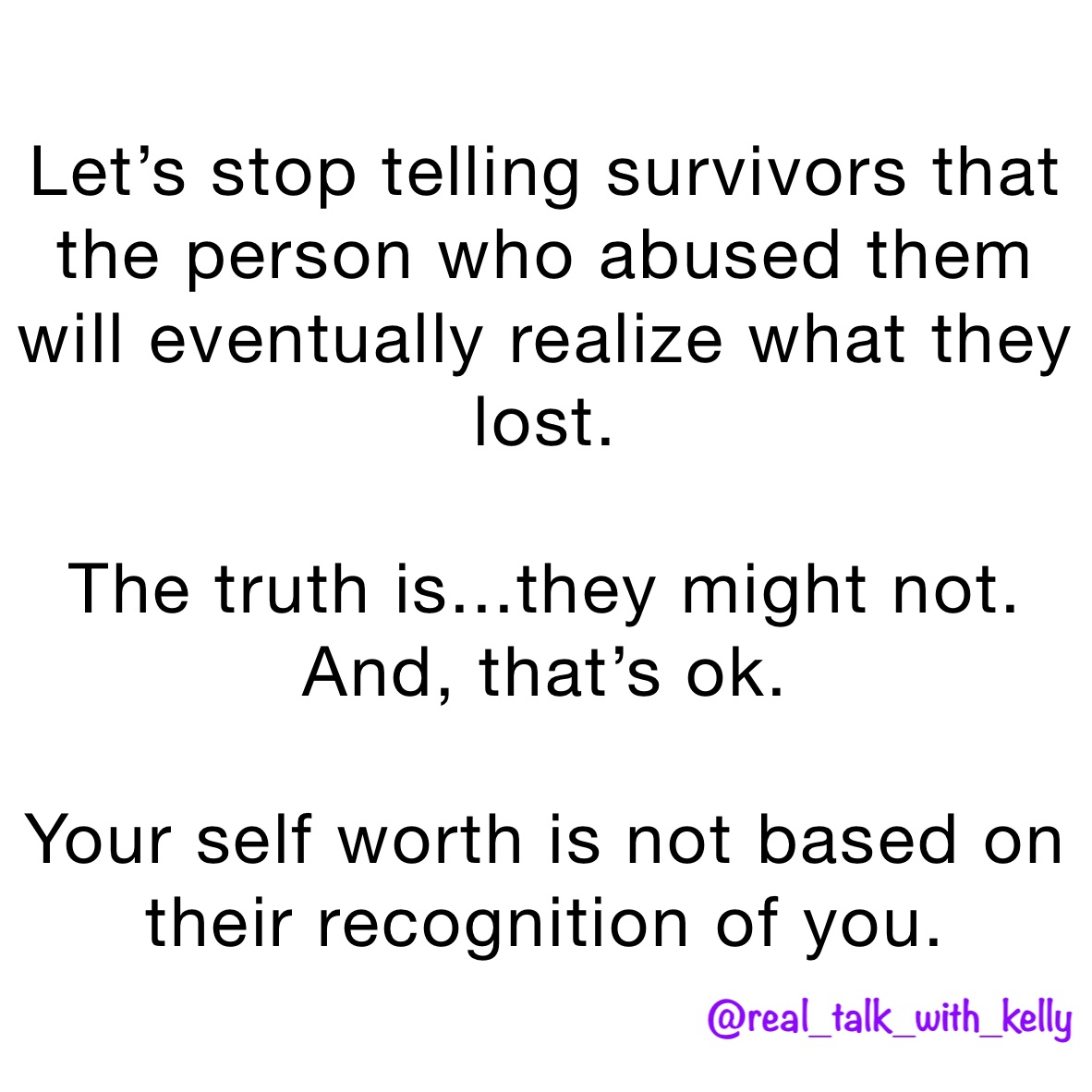 Let’s stop telling survivors that the person who abused them will eventually realize what they lost. 

The truth is...they might not. And, that’s ok. 

Your self worth is not based on their recognition of you.