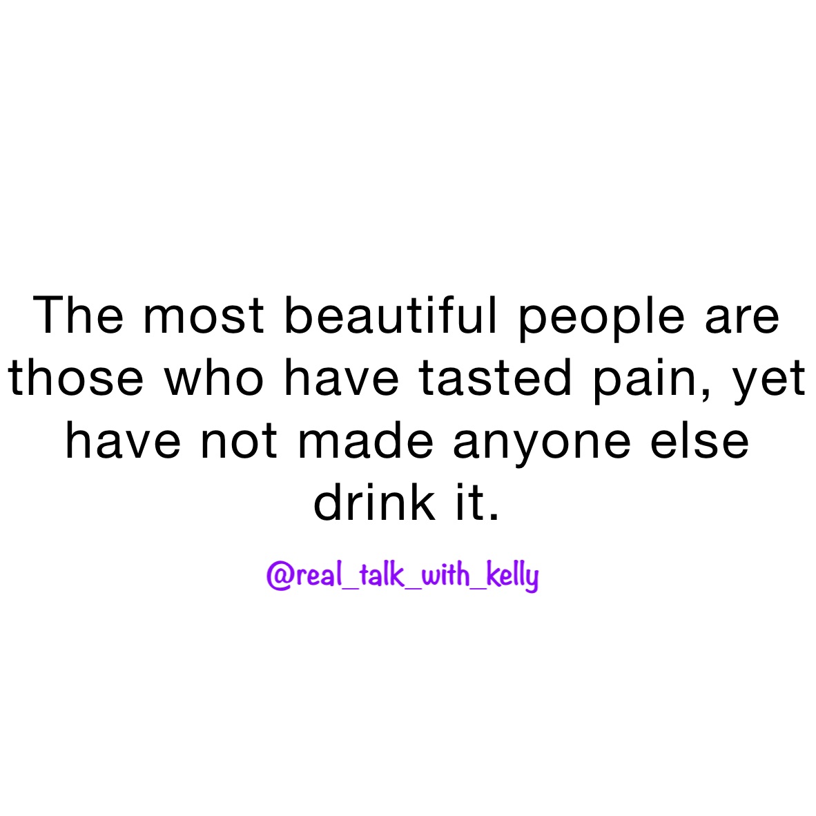 The most beautiful people are those who have tasted pain, yet have not made anyone else drink it. 