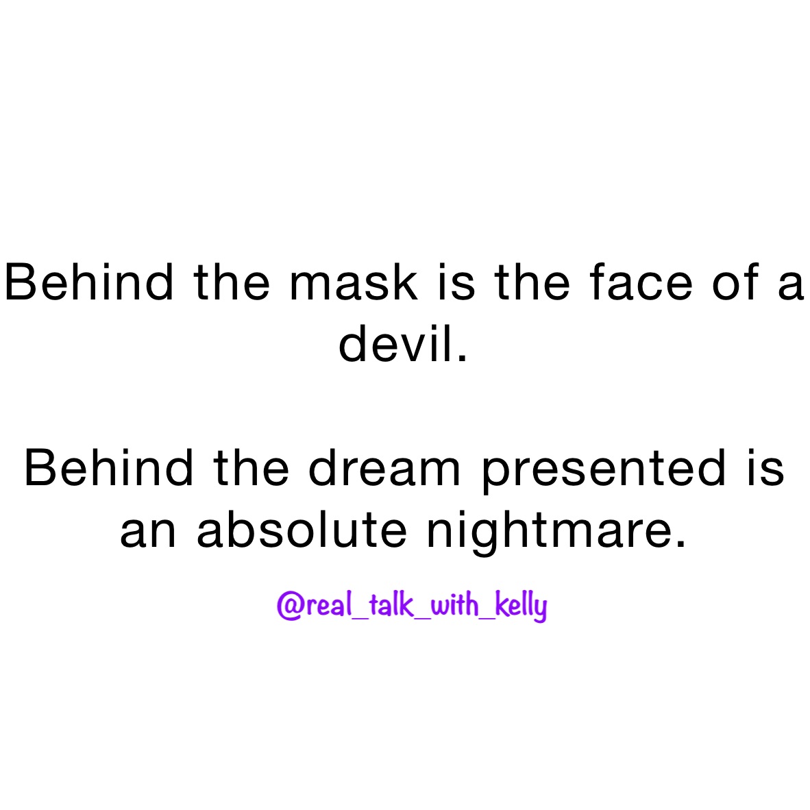 Behind the mask is the face of a devil. 

Behind the dream presented is an absolute nightmare. 