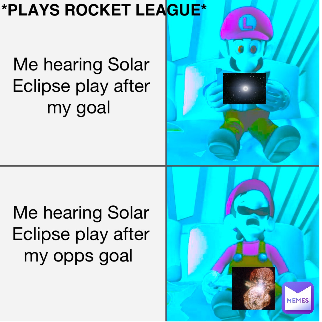 Me hearing Solar Eclipse play after my goal Me hearing Solar Eclipse play after my opps goal *plays rocket league*