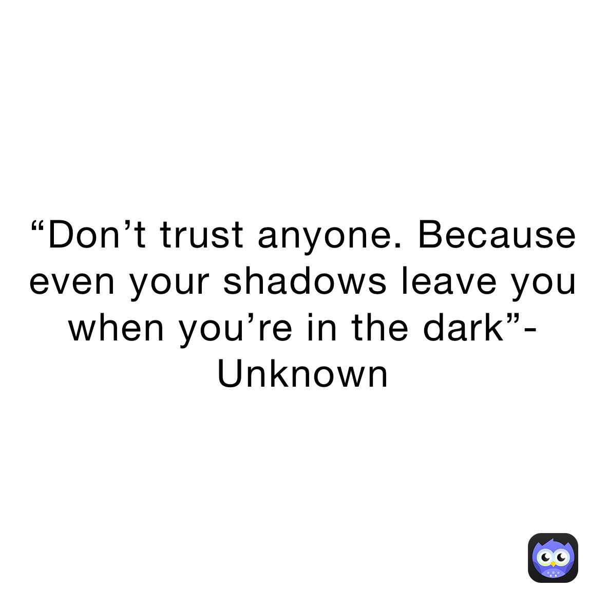 “Don’t trust anyone. Because even your shadows leave you when you’re in the dark”-Unknown