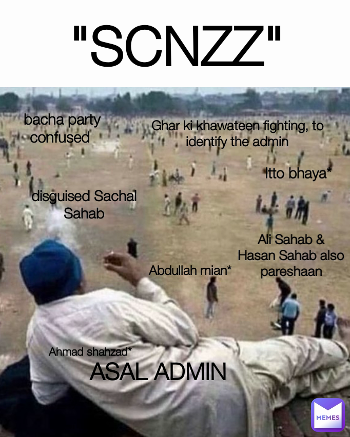 Ghar ki khawateen fighting, to identify the admin bacha party confused  Abdullah mian* ASAL ADMIN "SCNZZ" Ahmad shahzad* disguised Sachal Sahab Ali Sahab & Hasan Sahab also pareshaan Itto bhaya*