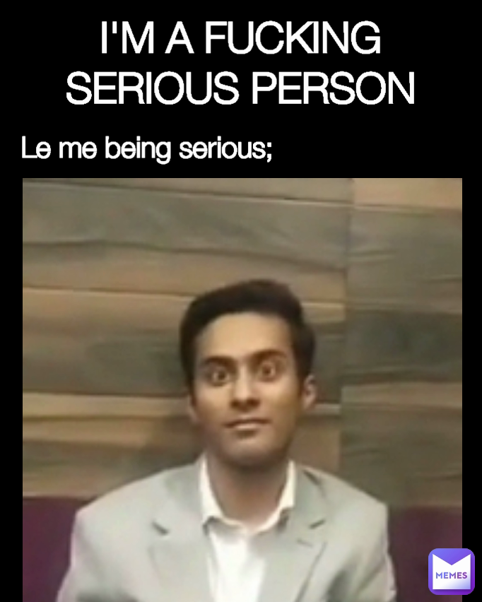 Le me being serious; I'M A FUCKING SERIOUS PERSON Type Text