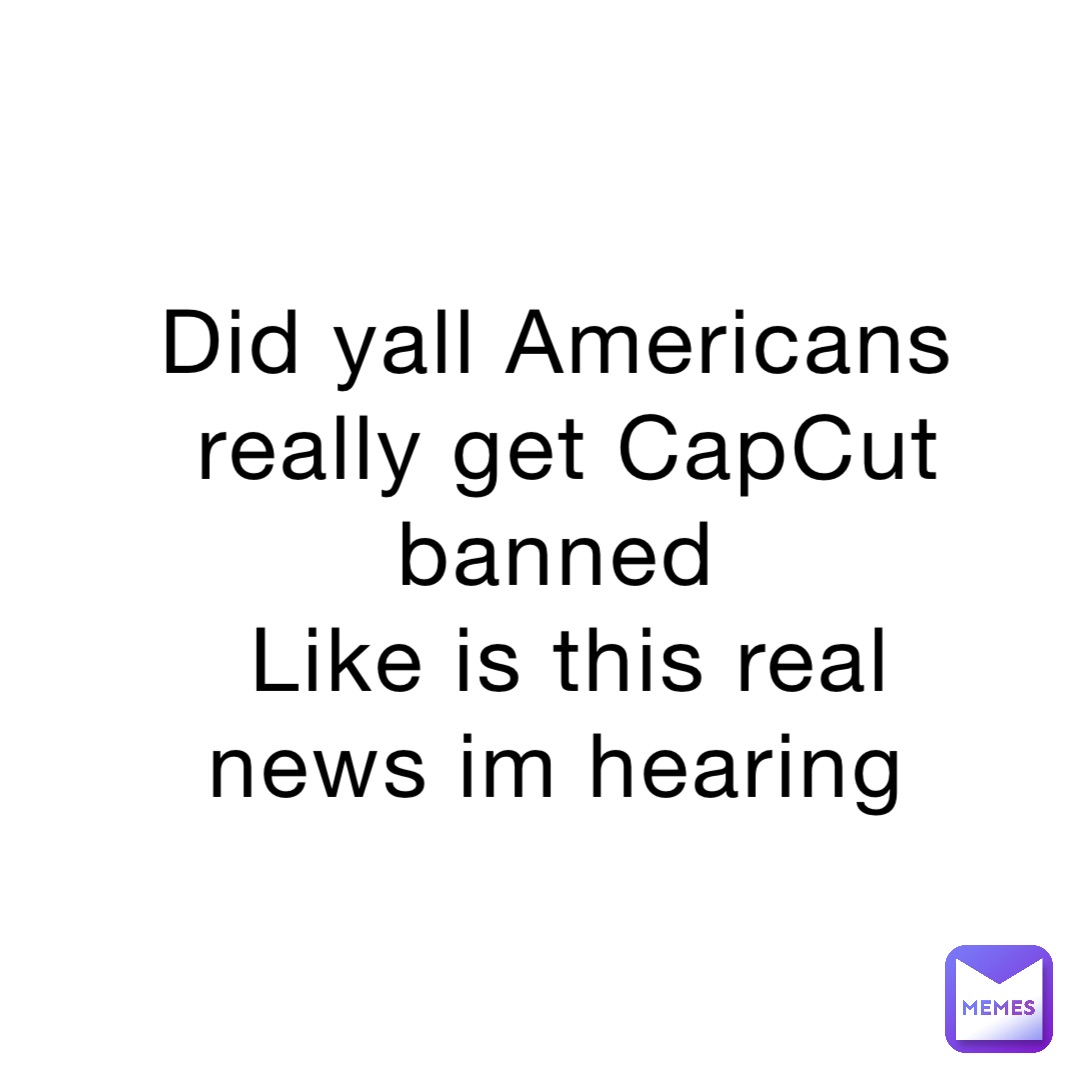 Did yall Americans really get CapCut banned
Like is this real news im hearing