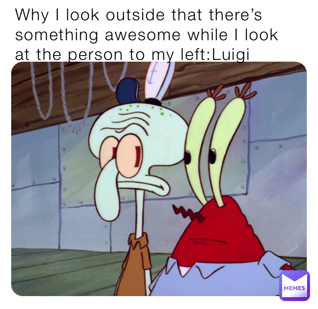 Why I look outside that there’s something awesome while I look at the person to my left:Luigi