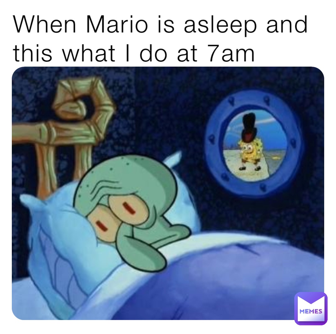 When Mario is asleep and this what I do at 7am