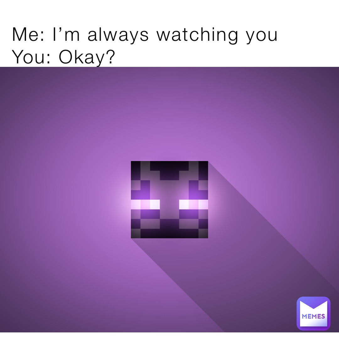 Me: I’m always watching you
You: Okay?