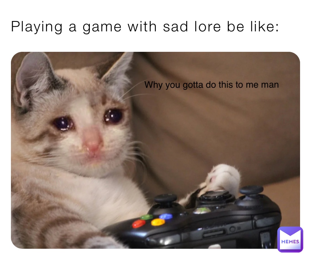 Playing a game with sad lore be like: Why you gotta do this to me man