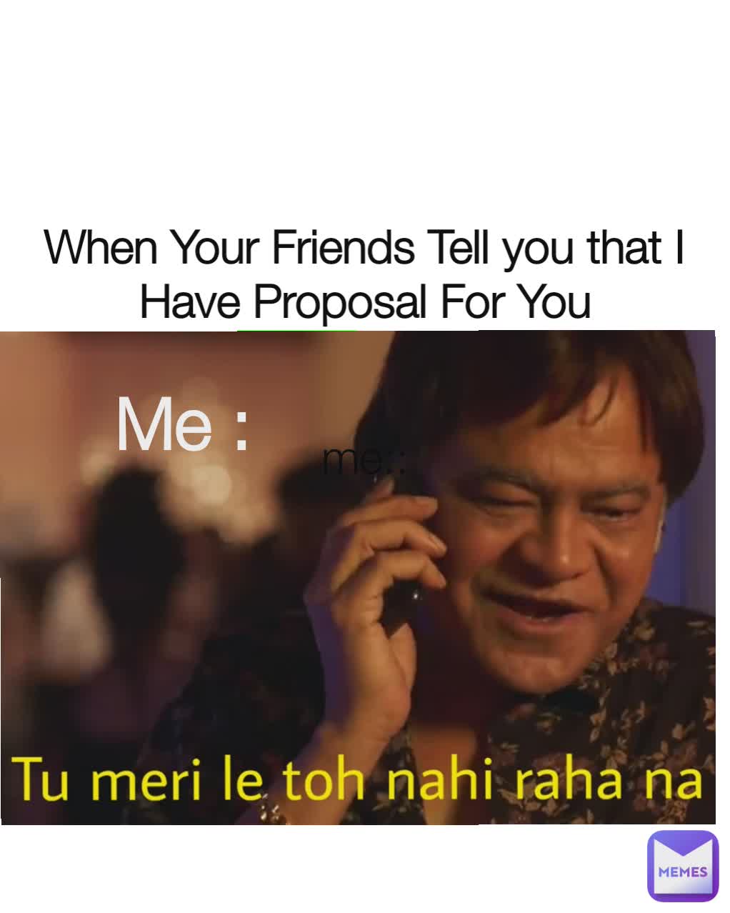 me : me:  Me : When Your Friends Tell you that I Have Proposal For You