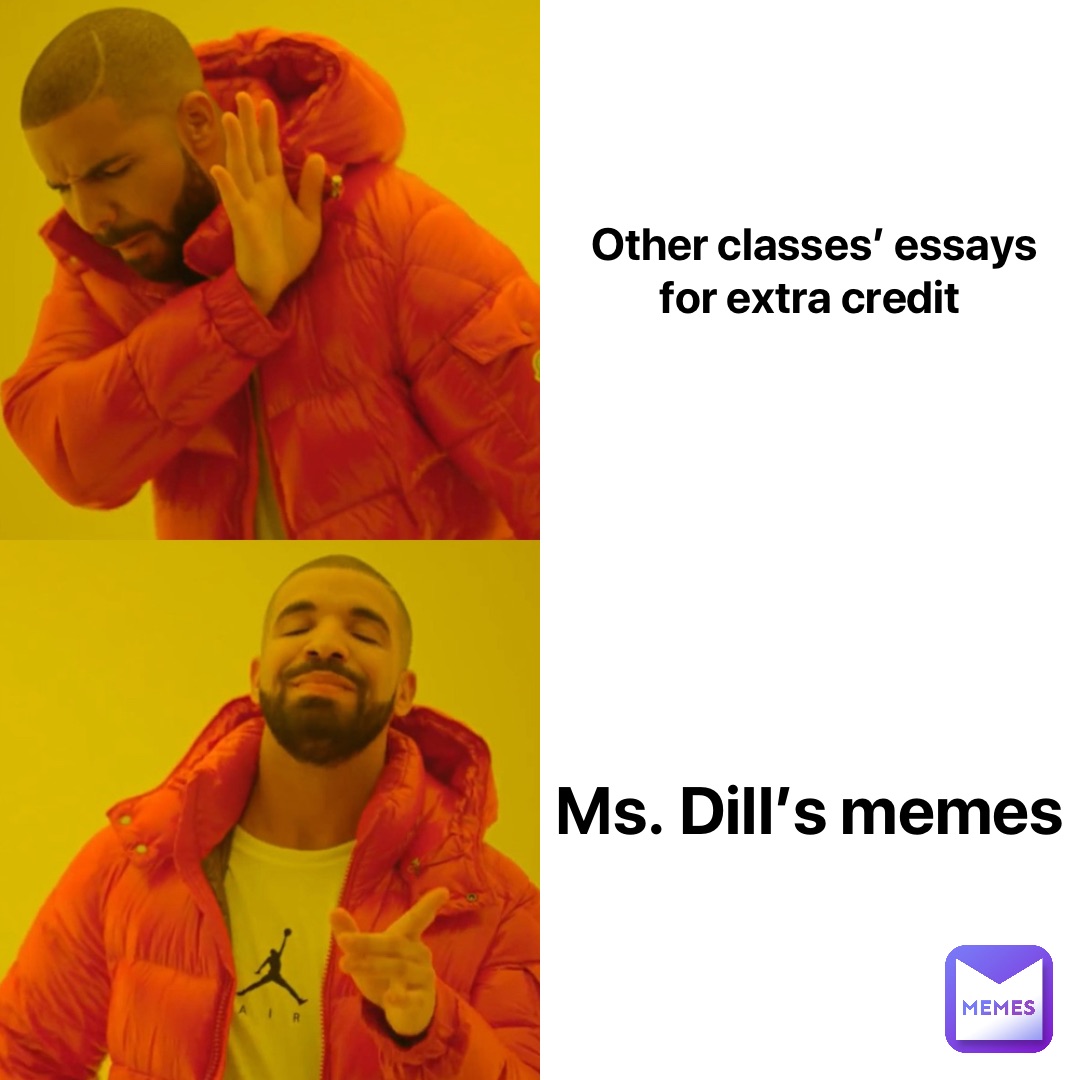 Other classes’ essays for extra credit Ms. Dill’s memes