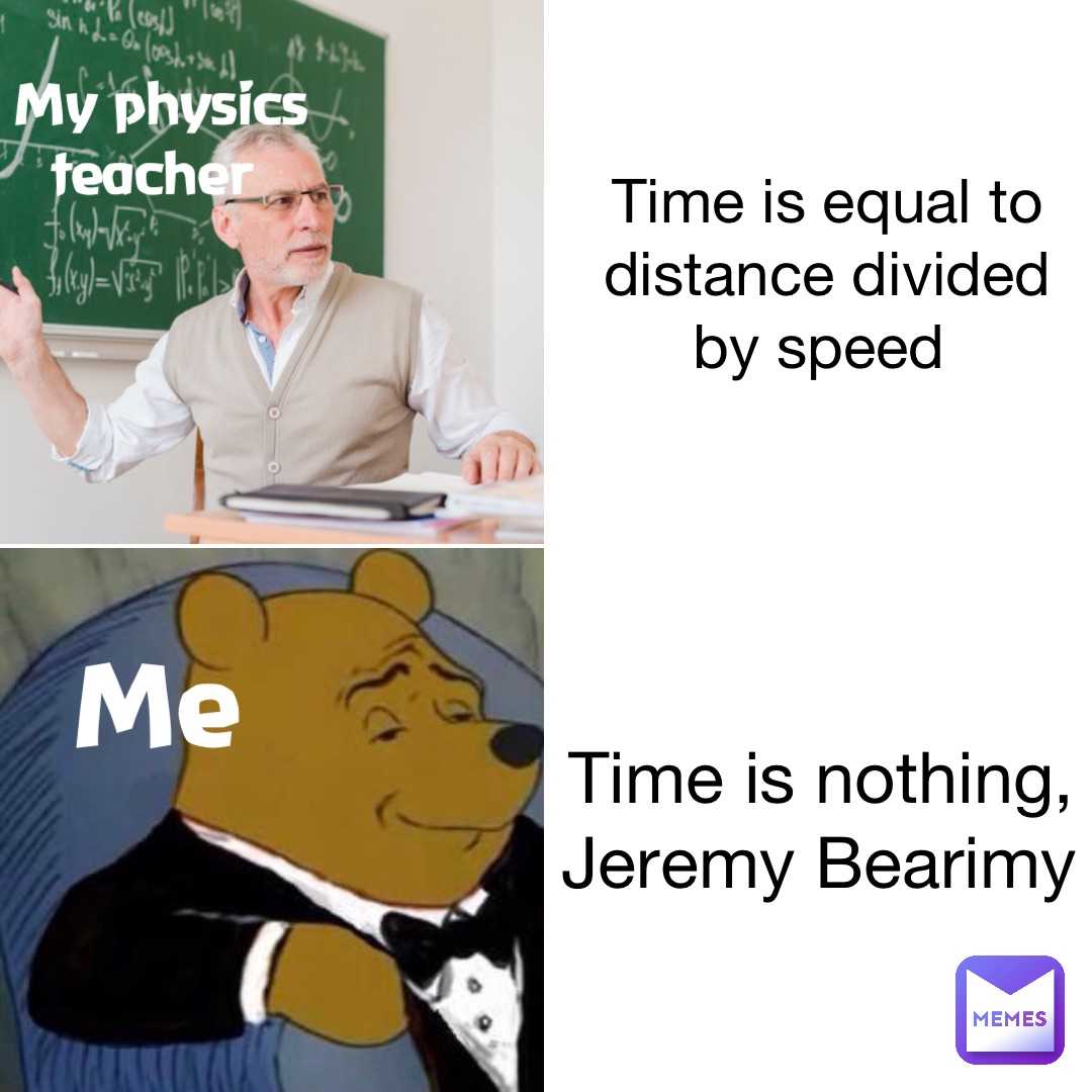 Time is equal to distance divided by speed Time is nothing, Jeremy Bearimy My physics teacher Me