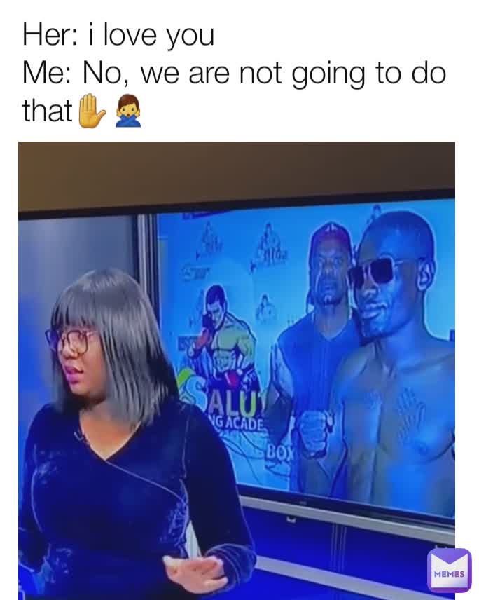 Her: i love you
Me: No, we are not going to do that✋🙅‍♂️