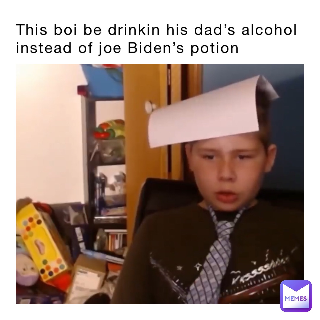 This boi be drinkin his dad’s alcohol instead of joe Biden’s potion
