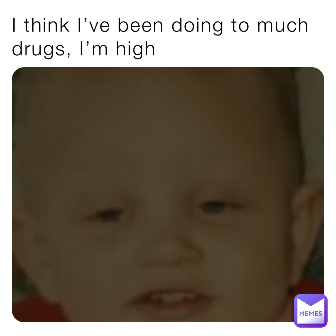 I think I’ve been doing to much drugs, I’m high