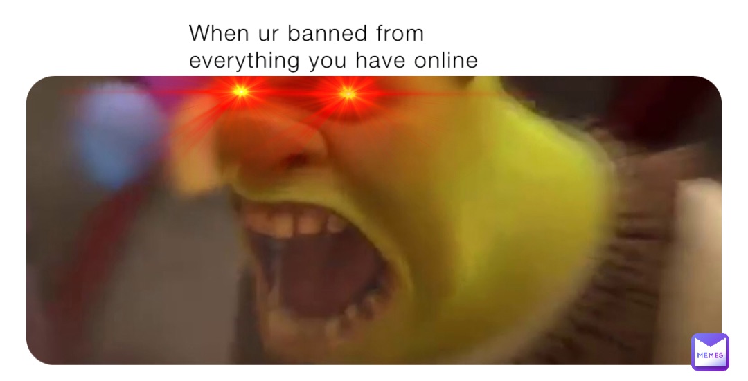When ur banned from everything you have online