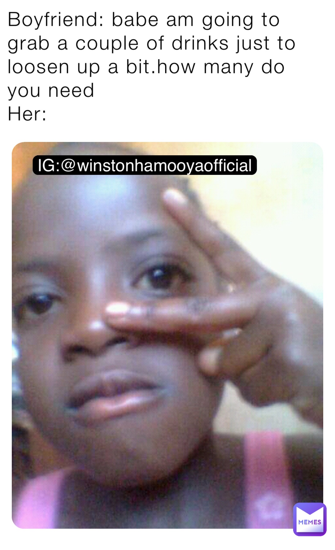 Boyfriend: babe am going to grab a couple of drinks just to loosen up a bit.how many do you need 
Her: IG:@winstonhamooyaofficial