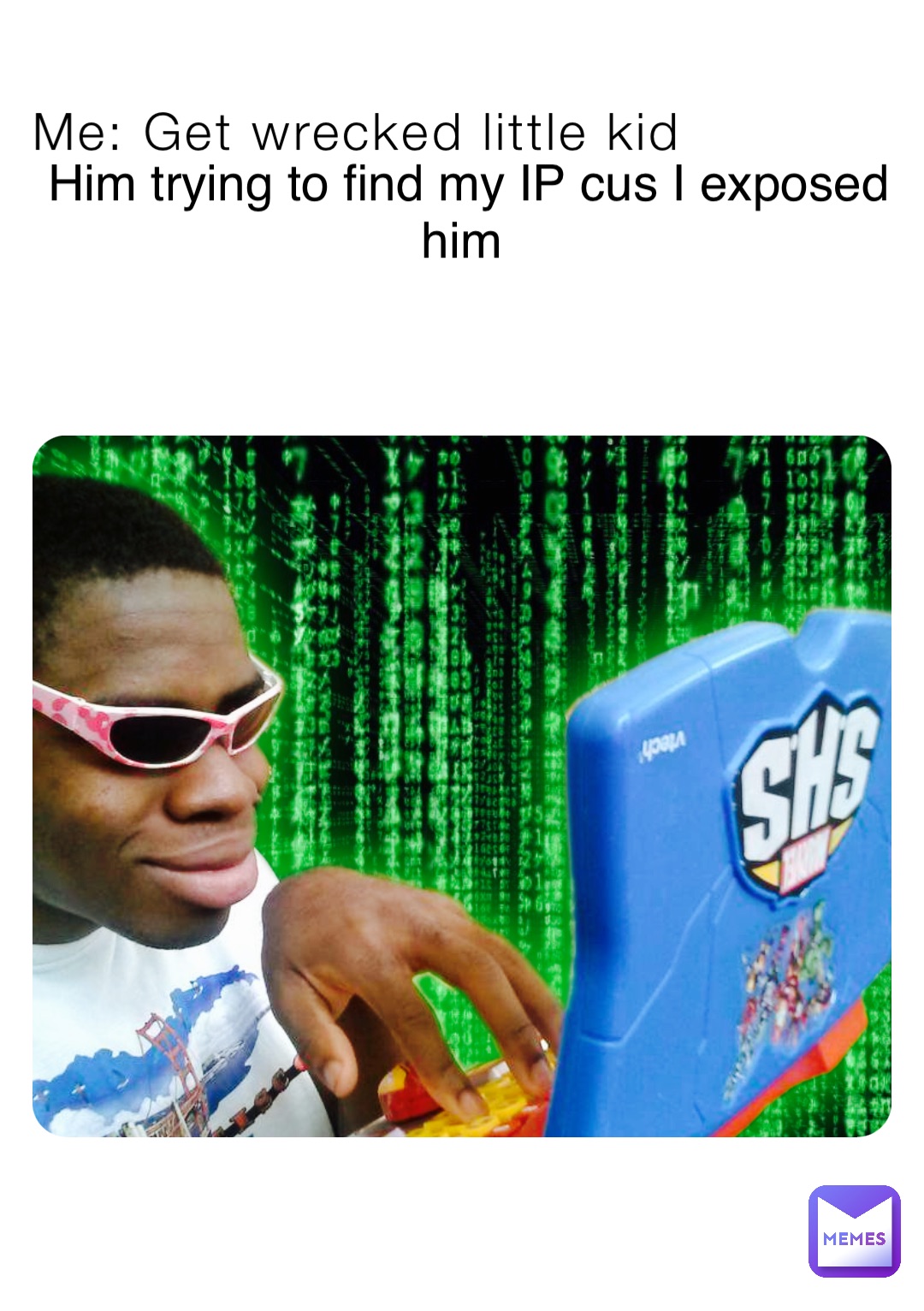 Me: Get wrecked little kid Him trying to find my IP cus I exposed him