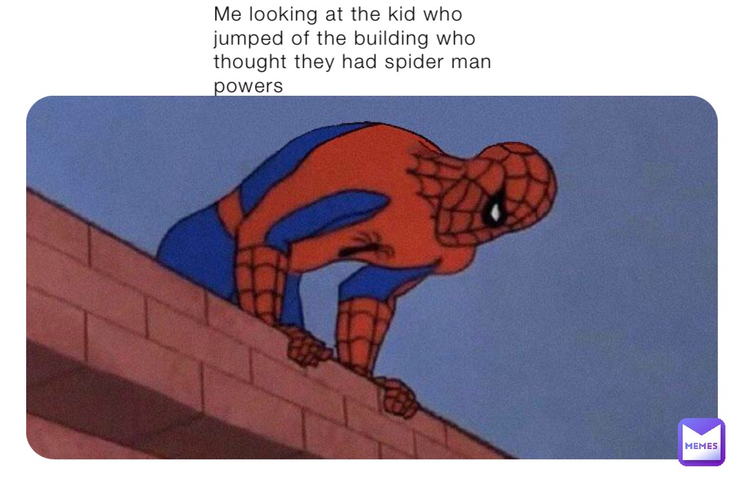 Me looking at the kid who jumped of the building who thought they had spider man powers