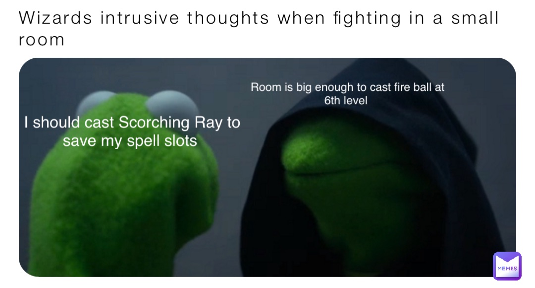 Wizards intrusive thoughts when fighting in a small room I should cast Scorching Ray to save my spell slots Room is big enough to cast fire ball at 6th level