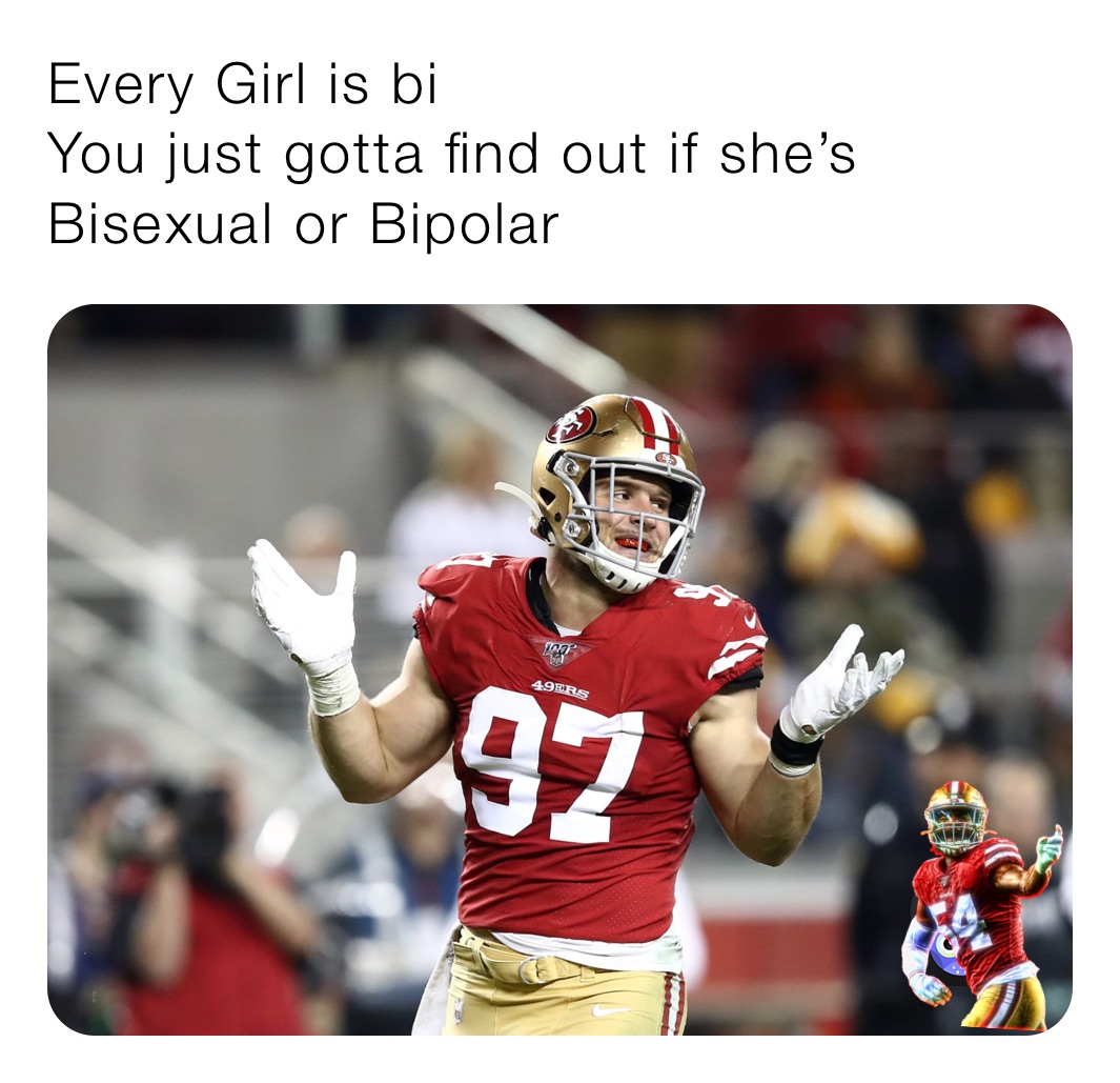 Every Girl is bi 
You just gotta find out if she’s Bisexual or Bipolar 