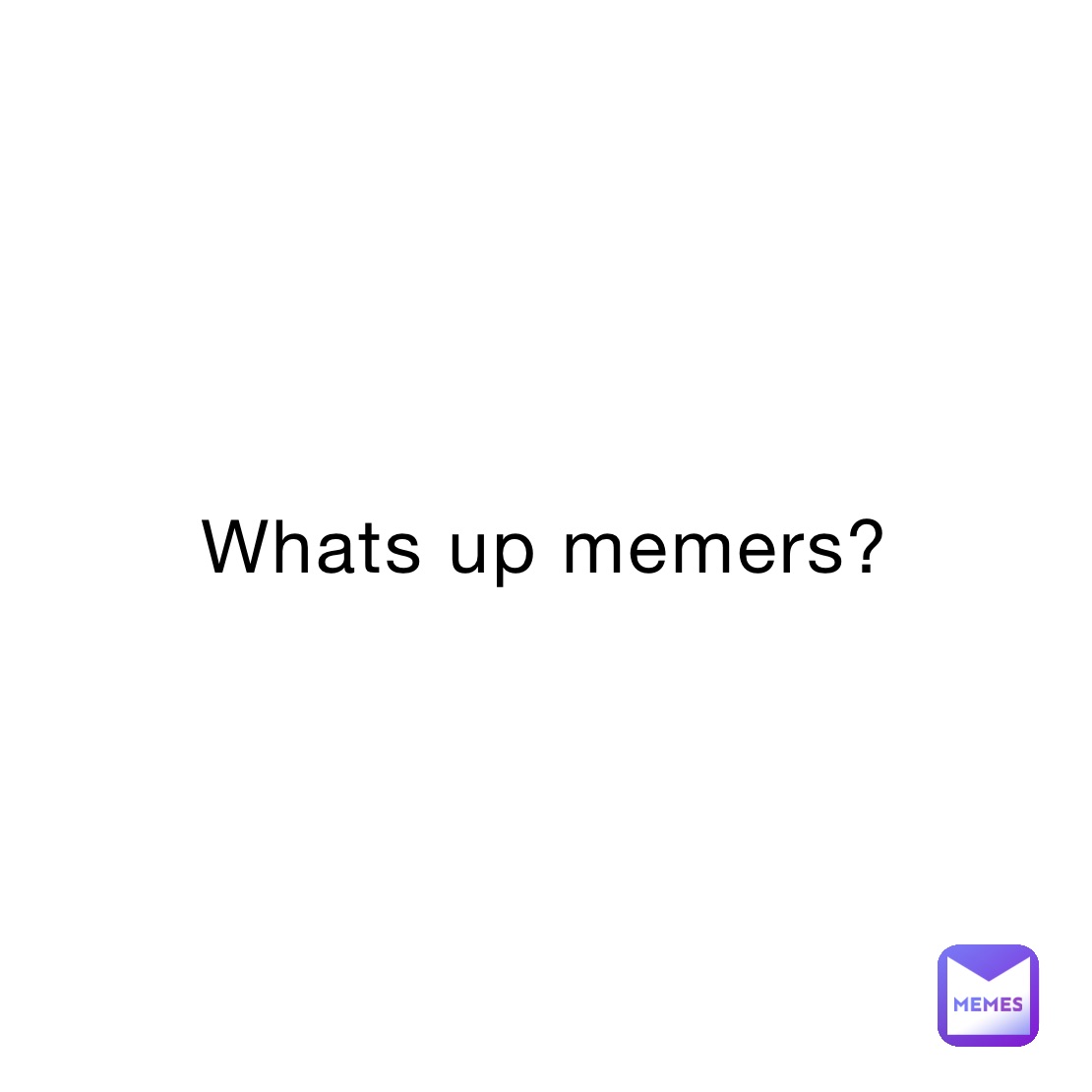 Whats up memers?
