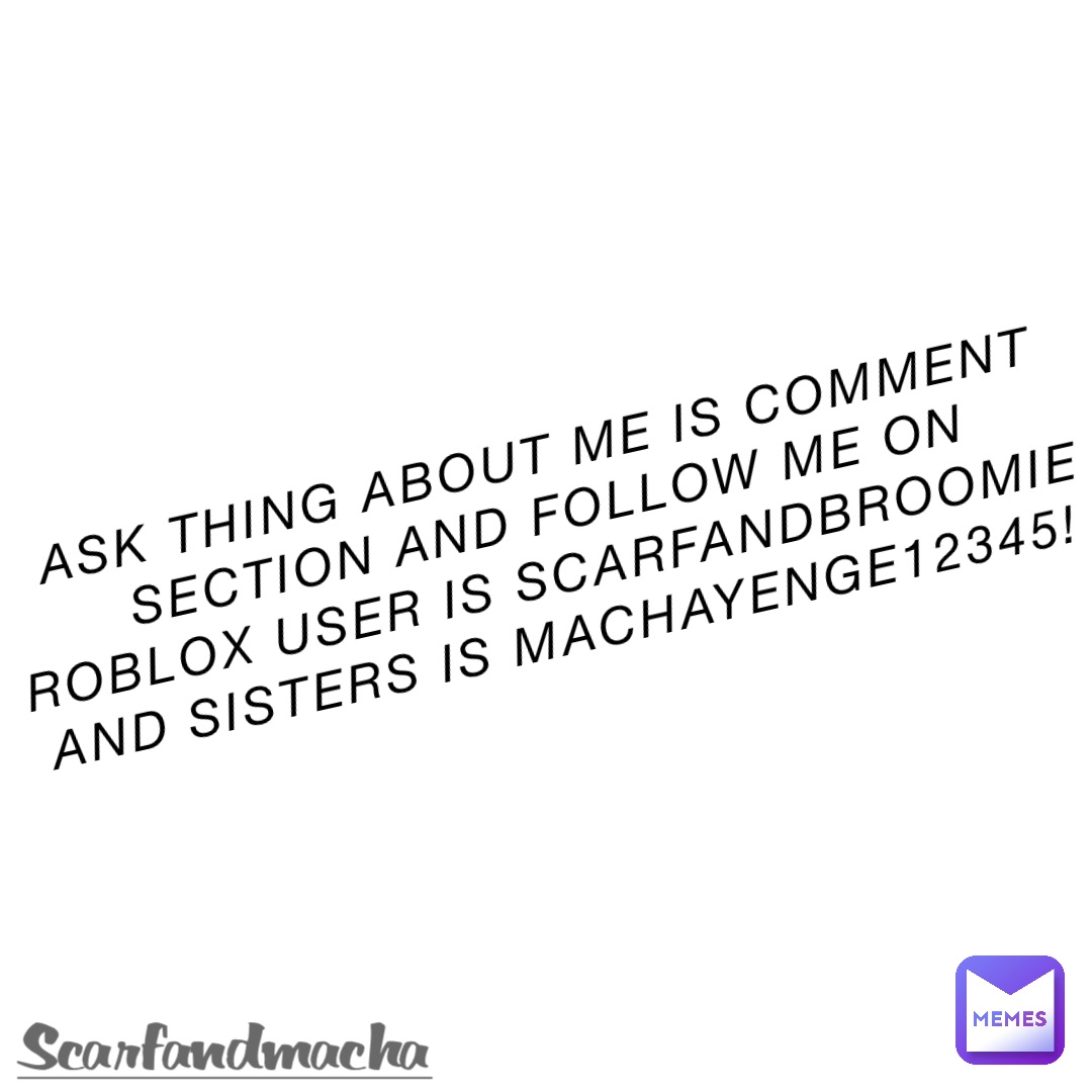 Ask thing about me is comment section and follow me on roblox user is ScarfAndBroomie and sisters is Machayenge12345!