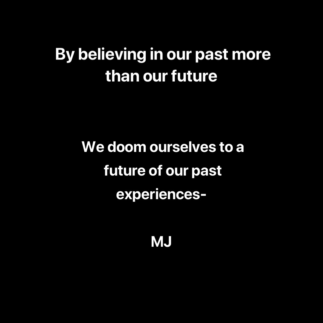 By believing in our past more than our future We doom ourselves to a future of our past experiences-

MJ