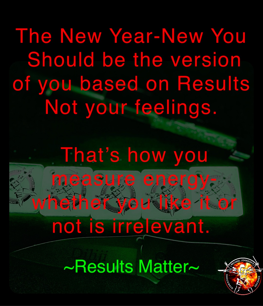 The New Year-New You
Should be the version of you based on Results Not your feelings.

That’s how you measure energy- whether you like it or not is irrelevant. ~Results Matter~