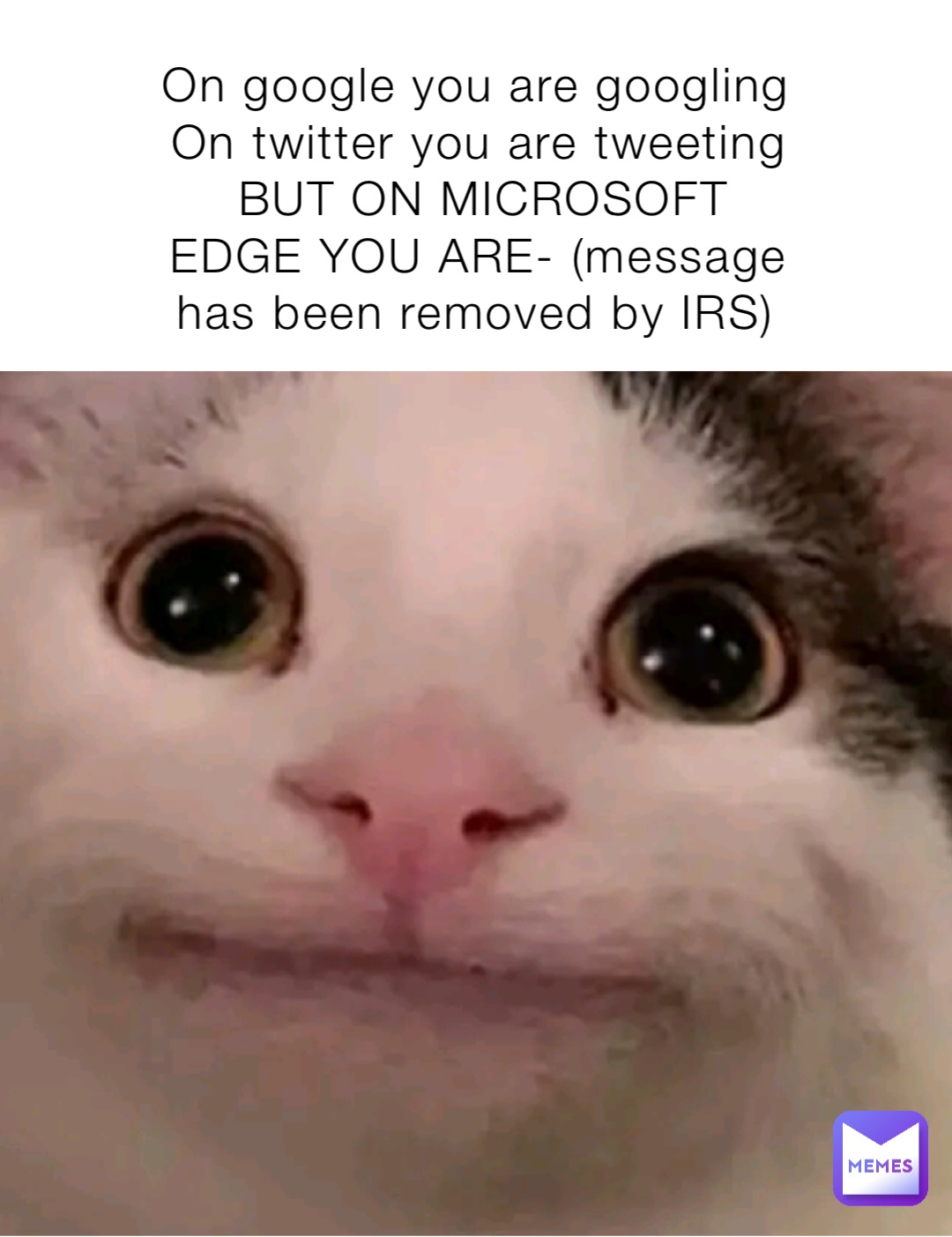 On google you are googling 
On twitter you are tweeting 
BUT ON MICROSOFT EDGE YOU ARE- (message has been removed by IRS)