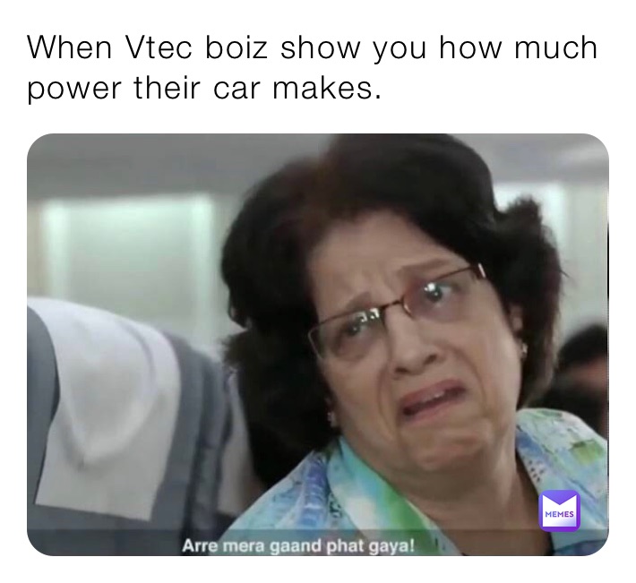 When Vtec boiz show you how much power their car makes. 