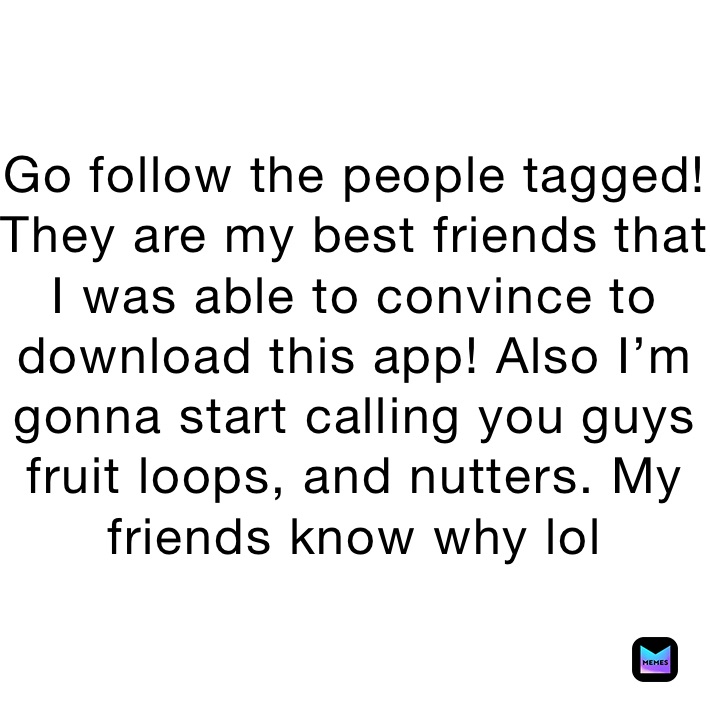 Go follow the people tagged! They are my best friends that I was able to convince to download this app! Also I’m gonna start calling you guys fruit loops, and nutters. My friends know why lol