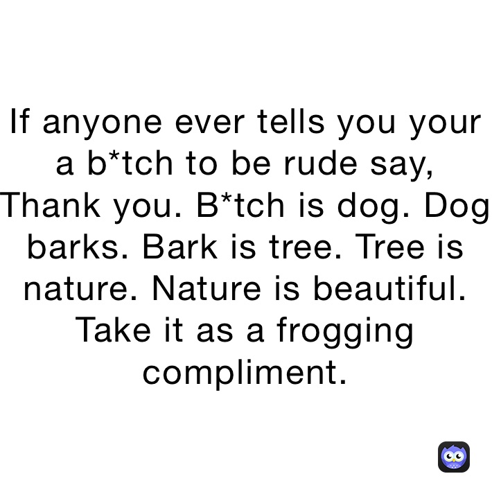If anyone ever tells you your a b*tch to be rude say, Thank you. B*tch is dog. Dog barks. Bark is tree. Tree is nature. Nature is beautiful.
Take it as a frogging compliment. 