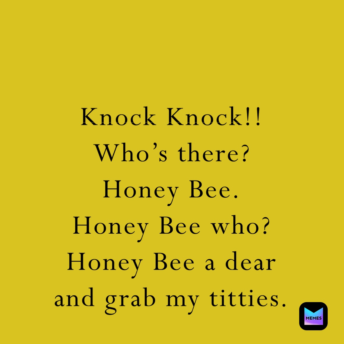 

Knock Knock!!
Who’s there?
Honey Bee.
Honey Bee who?
Honey Bee a dear 
and grab my titties.