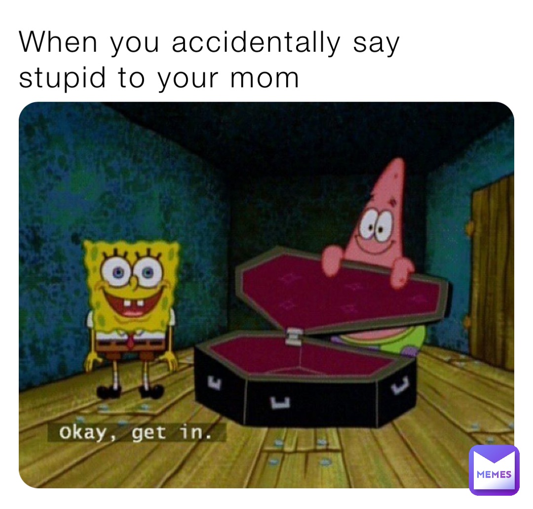 When you accidentally say stupid to your mom