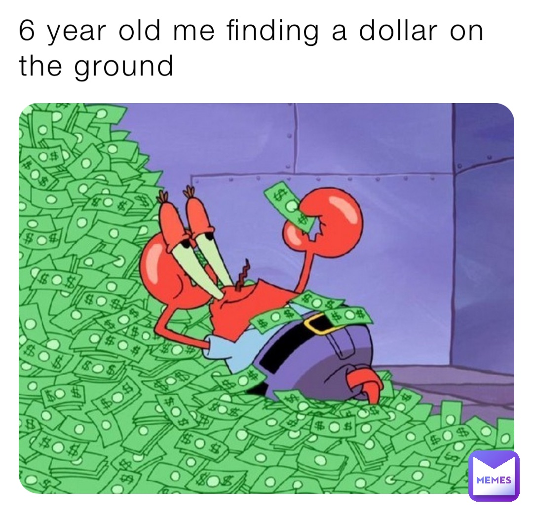 6 year old me finding a dollar on the ground