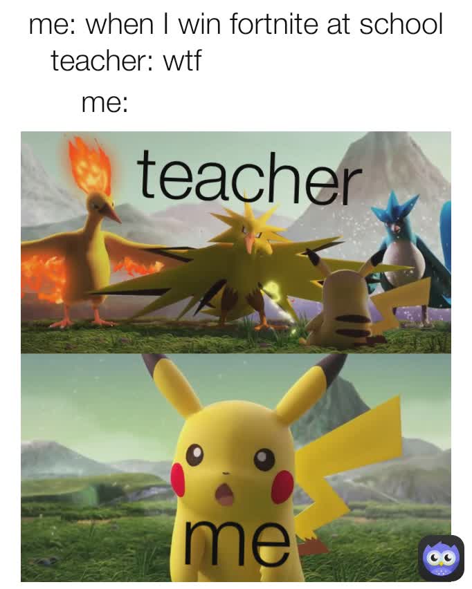 me: teacher me: when I win fortnite at school me teacher: wtf