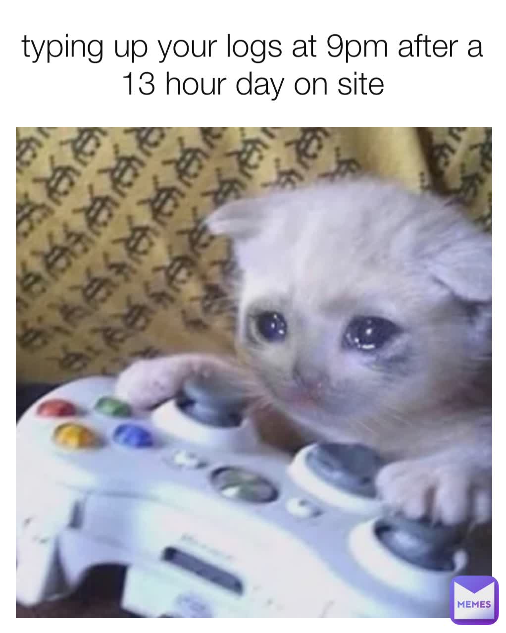 typing up your logs at 9pm after a 13 hour day on site