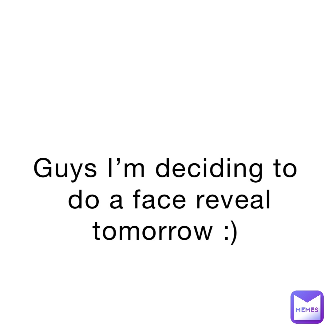 Guys I’m deciding to do a face reveal tomorrow :)