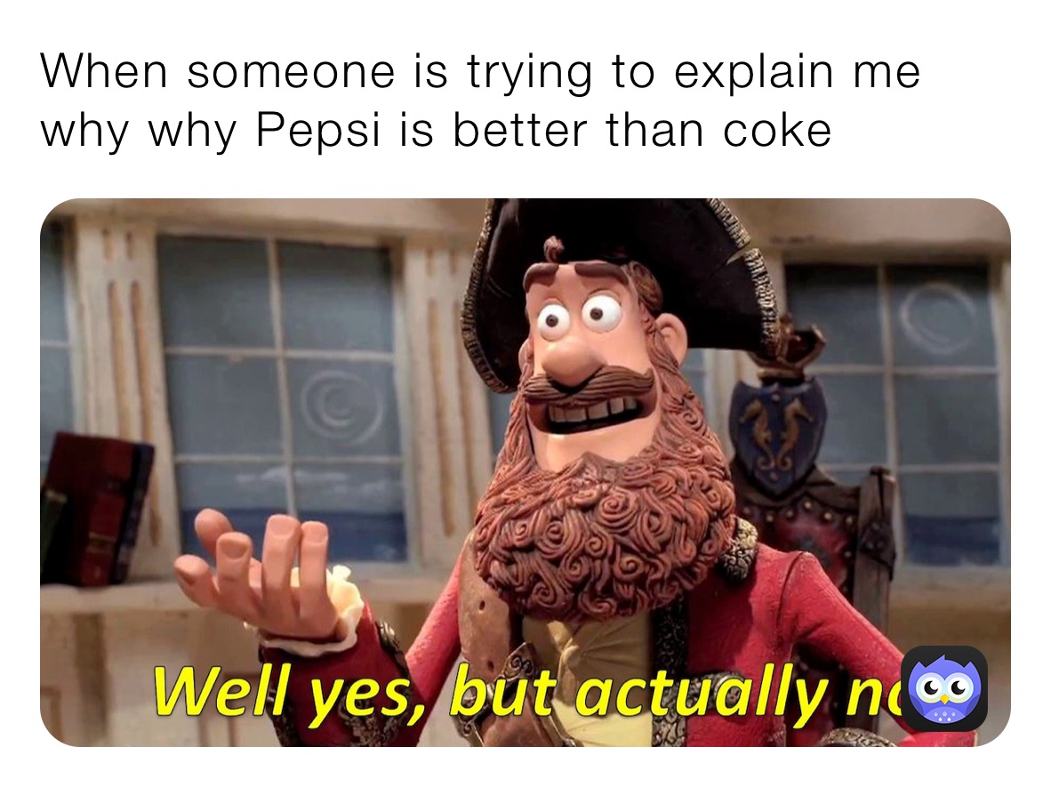 When someone is trying to explain me why why Pepsi is better than coke