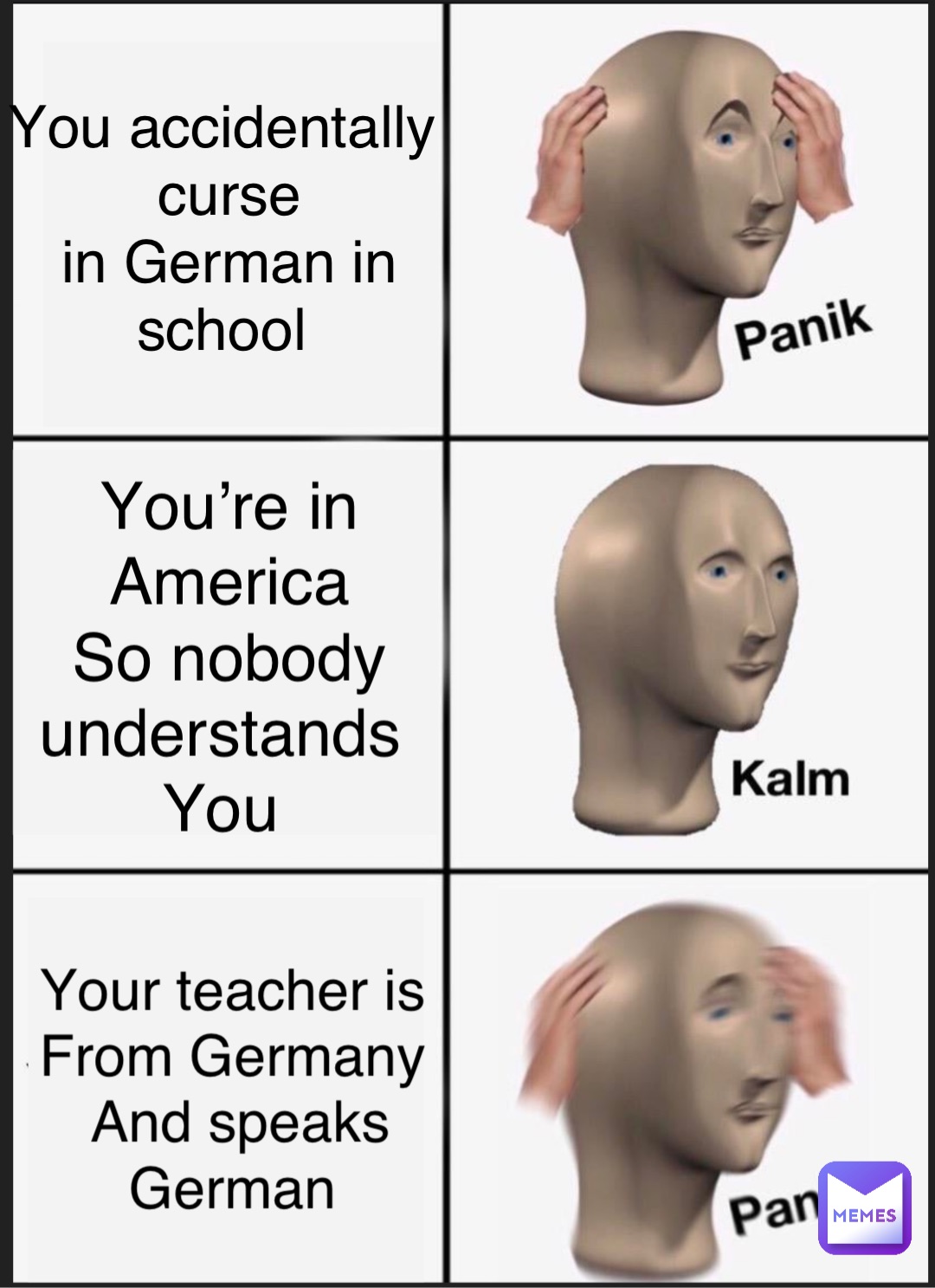 You accidentally curse 
in German in school You’re in America 
So nobody understands
You Your teacher is
From Germany
And speaks 
German