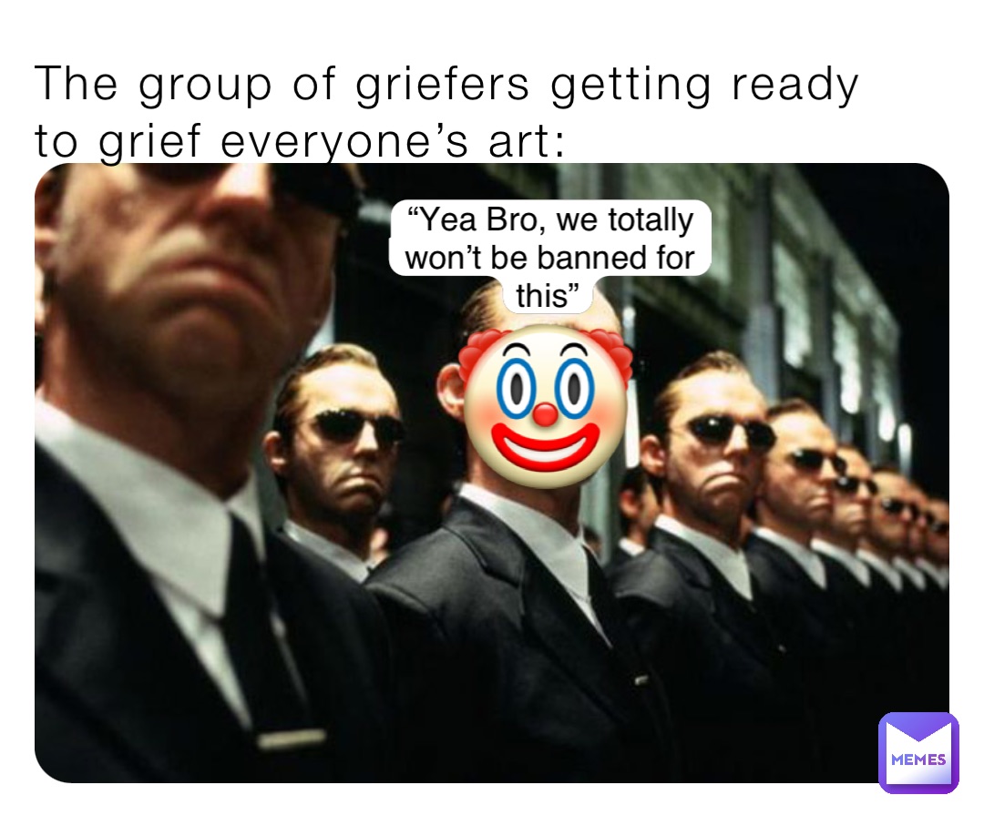 The group of griefers getting ready to grief everyone’s art: “Yea Bro, we totally won’t be banned for this” 🤡
